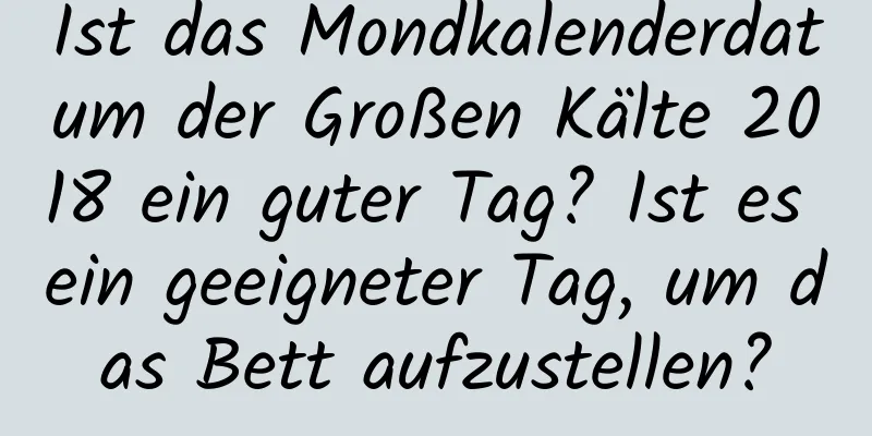 Ist das Mondkalenderdatum der Großen Kälte 2018 ein guter Tag? Ist es ein geeigneter Tag, um das Bett aufzustellen?