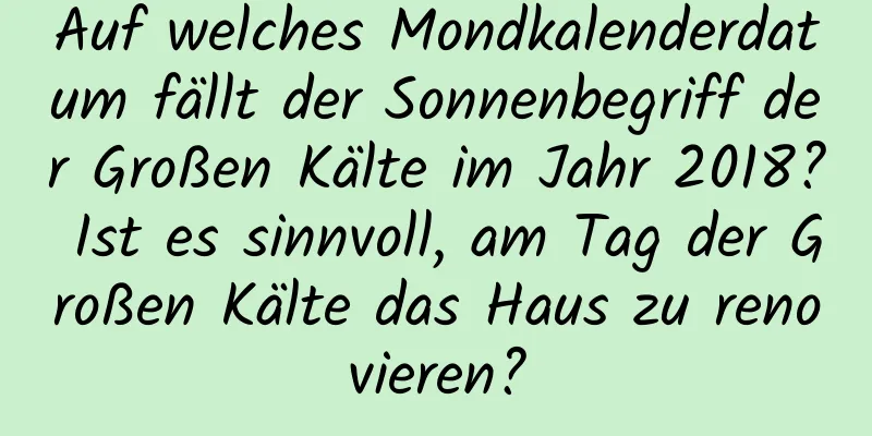 Auf welches Mondkalenderdatum fällt der Sonnenbegriff der Großen Kälte im Jahr 2018? Ist es sinnvoll, am Tag der Großen Kälte das Haus zu renovieren?