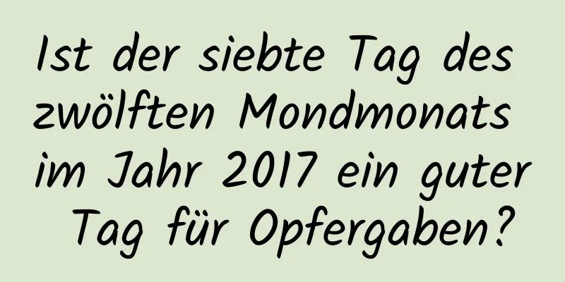 Ist der siebte Tag des zwölften Mondmonats im Jahr 2017 ein guter Tag für Opfergaben?