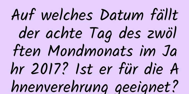 Auf welches Datum fällt der achte Tag des zwölften Mondmonats im Jahr 2017? Ist er für die Ahnenverehrung geeignet?