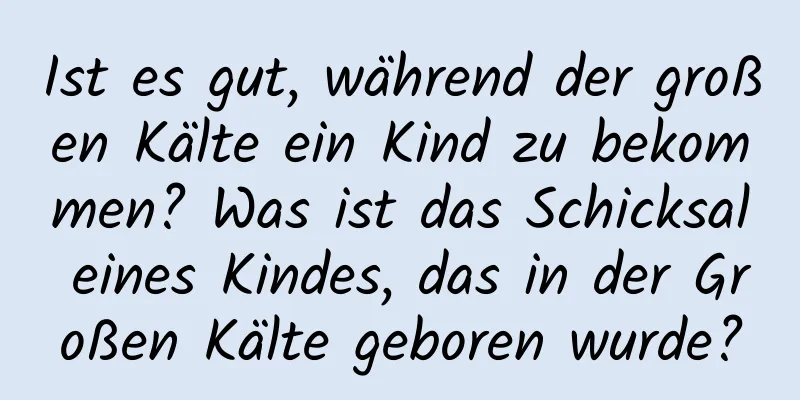 Ist es gut, während der großen Kälte ein Kind zu bekommen? Was ist das Schicksal eines Kindes, das in der Großen Kälte geboren wurde?