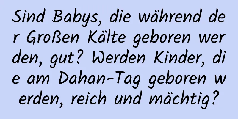 Sind Babys, die während der Großen Kälte geboren werden, gut? Werden Kinder, die am Dahan-Tag geboren werden, reich und mächtig?