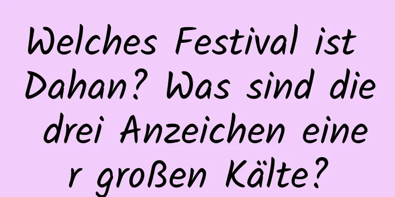 Welches Festival ist Dahan? Was sind die drei Anzeichen einer großen Kälte?