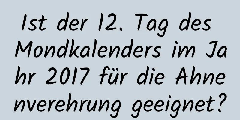 Ist der 12. Tag des Mondkalenders im Jahr 2017 für die Ahnenverehrung geeignet?