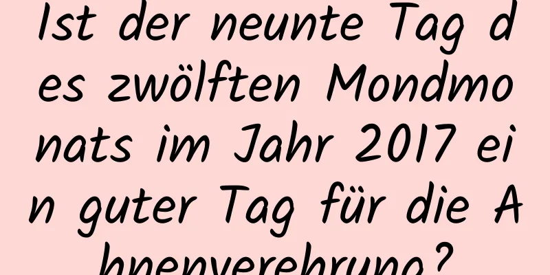 Ist der neunte Tag des zwölften Mondmonats im Jahr 2017 ein guter Tag für die Ahnenverehrung?