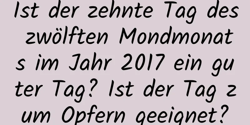 Ist der zehnte Tag des zwölften Mondmonats im Jahr 2017 ein guter Tag? Ist der Tag zum Opfern geeignet?