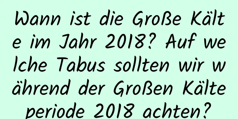 Wann ist die Große Kälte im Jahr 2018? Auf welche Tabus sollten wir während der Großen Kälteperiode 2018 achten?