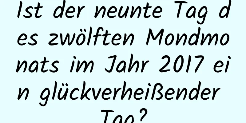 Ist der neunte Tag des zwölften Mondmonats im Jahr 2017 ein glückverheißender Tag?