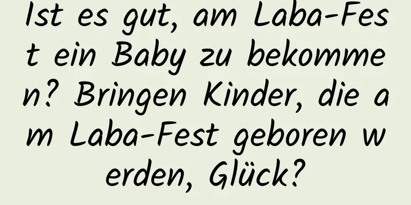 Ist es gut, am Laba-Fest ein Baby zu bekommen? Bringen Kinder, die am Laba-Fest geboren werden, Glück?