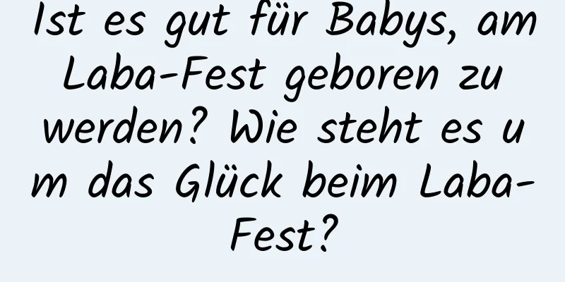 Ist es gut für Babys, am Laba-Fest geboren zu werden? Wie steht es um das Glück beim Laba-Fest?