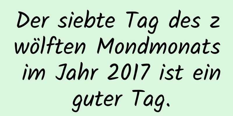 Der siebte Tag des zwölften Mondmonats im Jahr 2017 ist ein guter Tag.