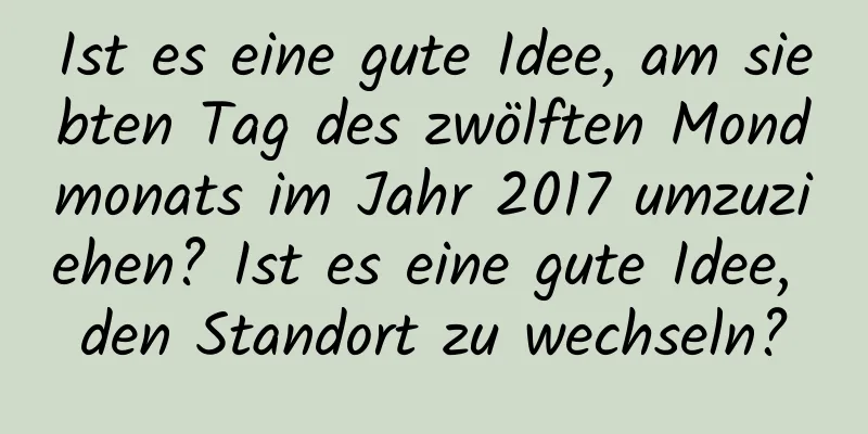 Ist es eine gute Idee, am siebten Tag des zwölften Mondmonats im Jahr 2017 umzuziehen? Ist es eine gute Idee, den Standort zu wechseln?