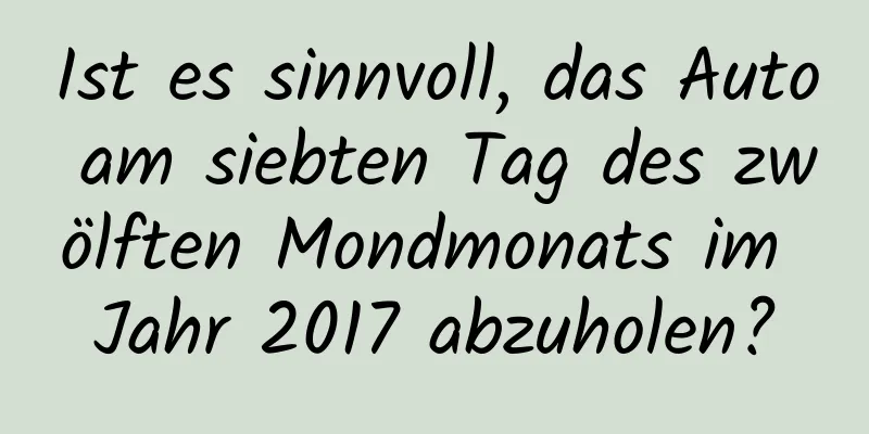 Ist es sinnvoll, das Auto am siebten Tag des zwölften Mondmonats im Jahr 2017 abzuholen?