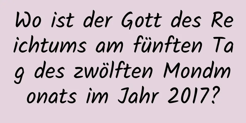 Wo ist der Gott des Reichtums am fünften Tag des zwölften Mondmonats im Jahr 2017?