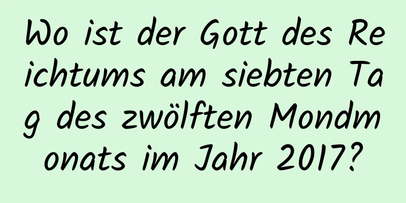 Wo ist der Gott des Reichtums am siebten Tag des zwölften Mondmonats im Jahr 2017?