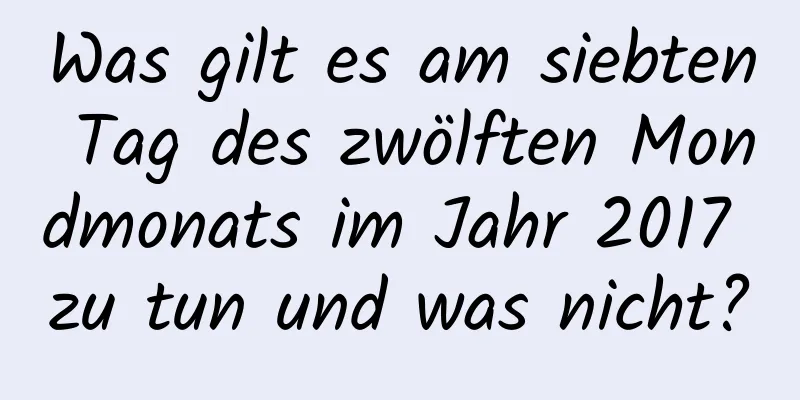 Was gilt es am siebten Tag des zwölften Mondmonats im Jahr 2017 zu tun und was nicht?