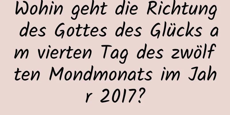 Wohin geht die Richtung des Gottes des Glücks am vierten Tag des zwölften Mondmonats im Jahr 2017?