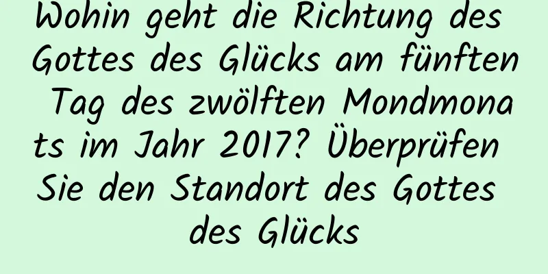 Wohin geht die Richtung des Gottes des Glücks am fünften Tag des zwölften Mondmonats im Jahr 2017? Überprüfen Sie den Standort des Gottes des Glücks