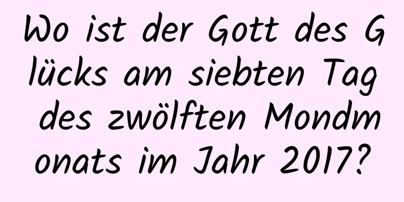 Wo ist der Gott des Glücks am siebten Tag des zwölften Mondmonats im Jahr 2017?