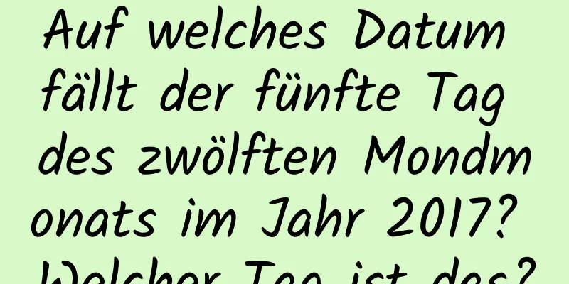 Auf welches Datum fällt der fünfte Tag des zwölften Mondmonats im Jahr 2017? Welcher Tag ist das?