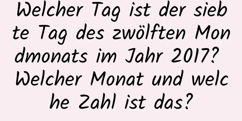 Welcher Tag ist der siebte Tag des zwölften Mondmonats im Jahr 2017? Welcher Monat und welche Zahl ist das?