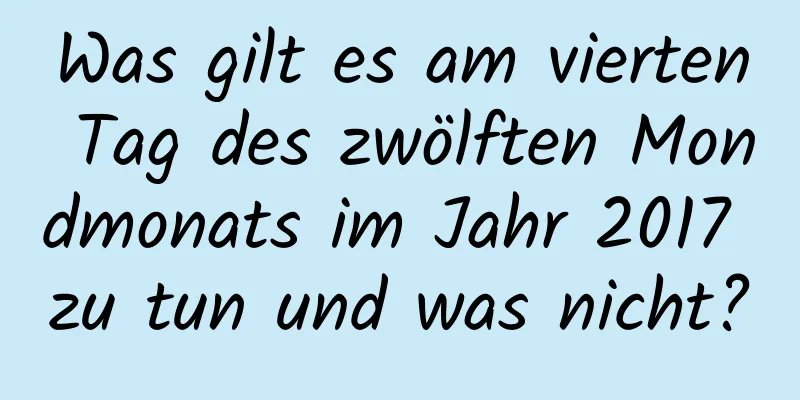 Was gilt es am vierten Tag des zwölften Mondmonats im Jahr 2017 zu tun und was nicht?