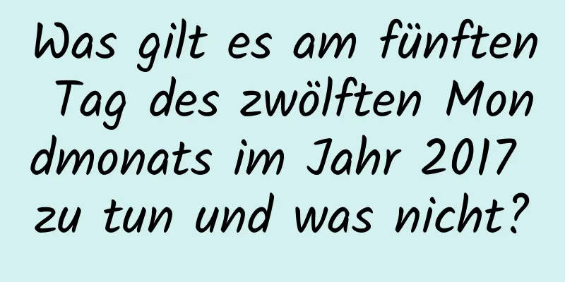 Was gilt es am fünften Tag des zwölften Mondmonats im Jahr 2017 zu tun und was nicht?