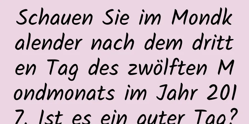 Schauen Sie im Mondkalender nach dem dritten Tag des zwölften Mondmonats im Jahr 2017. Ist es ein guter Tag?