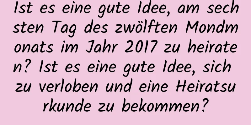 Ist es eine gute Idee, am sechsten Tag des zwölften Mondmonats im Jahr 2017 zu heiraten? Ist es eine gute Idee, sich zu verloben und eine Heiratsurkunde zu bekommen?