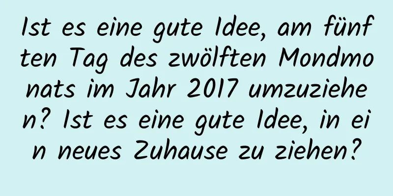 Ist es eine gute Idee, am fünften Tag des zwölften Mondmonats im Jahr 2017 umzuziehen? Ist es eine gute Idee, in ein neues Zuhause zu ziehen?