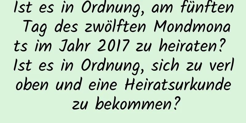 Ist es in Ordnung, am fünften Tag des zwölften Mondmonats im Jahr 2017 zu heiraten? Ist es in Ordnung, sich zu verloben und eine Heiratsurkunde zu bekommen?