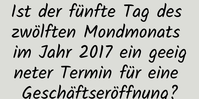 Ist der fünfte Tag des zwölften Mondmonats im Jahr 2017 ein geeigneter Termin für eine Geschäftseröffnung?