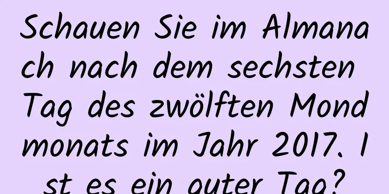 Schauen Sie im Almanach nach dem sechsten Tag des zwölften Mondmonats im Jahr 2017. Ist es ein guter Tag?