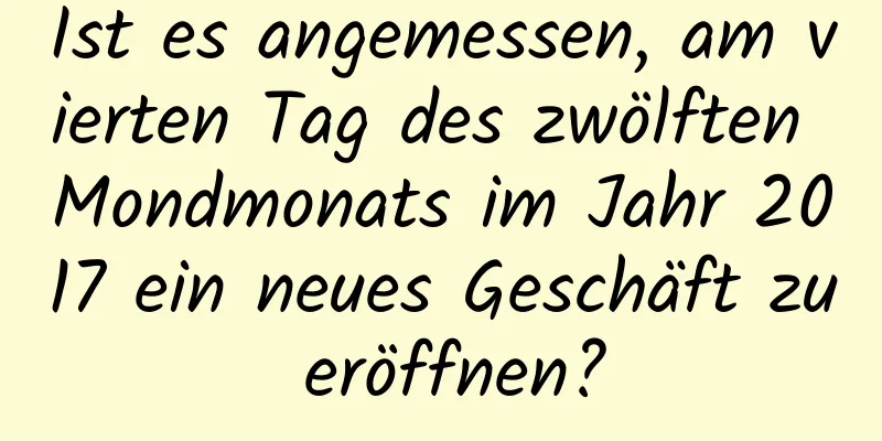 Ist es angemessen, am vierten Tag des zwölften Mondmonats im Jahr 2017 ein neues Geschäft zu eröffnen?