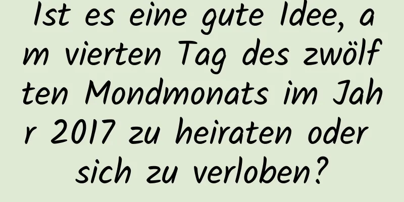 Ist es eine gute Idee, am vierten Tag des zwölften Mondmonats im Jahr 2017 zu heiraten oder sich zu verloben?