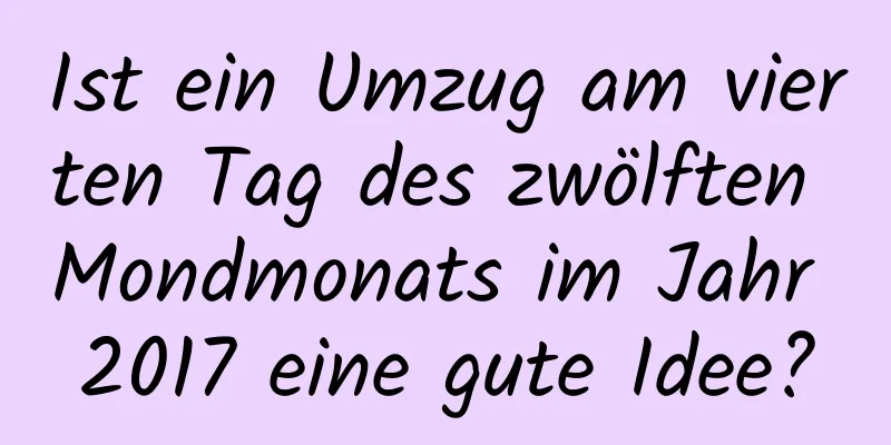 Ist ein Umzug am vierten Tag des zwölften Mondmonats im Jahr 2017 eine gute Idee?