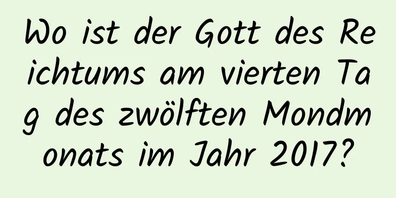 Wo ist der Gott des Reichtums am vierten Tag des zwölften Mondmonats im Jahr 2017?