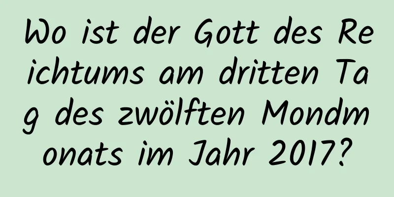 Wo ist der Gott des Reichtums am dritten Tag des zwölften Mondmonats im Jahr 2017?