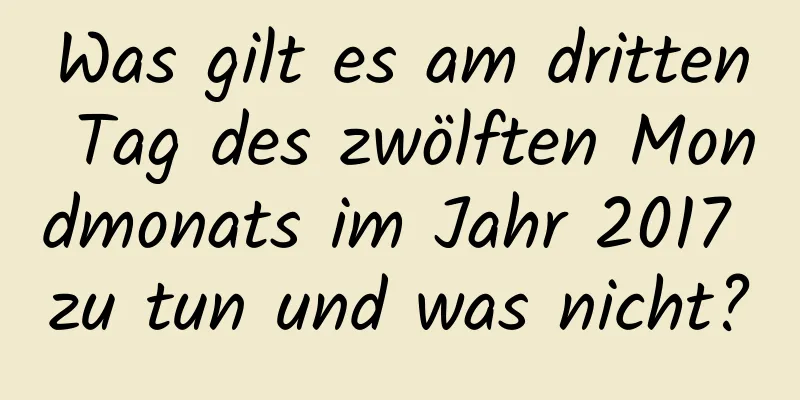 Was gilt es am dritten Tag des zwölften Mondmonats im Jahr 2017 zu tun und was nicht?