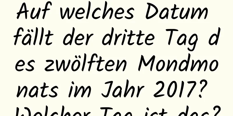 Auf welches Datum fällt der dritte Tag des zwölften Mondmonats im Jahr 2017? Welcher Tag ist das?