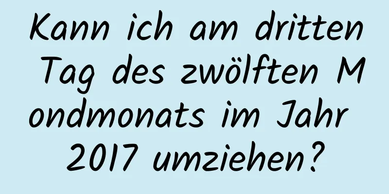 Kann ich am dritten Tag des zwölften Mondmonats im Jahr 2017 umziehen?