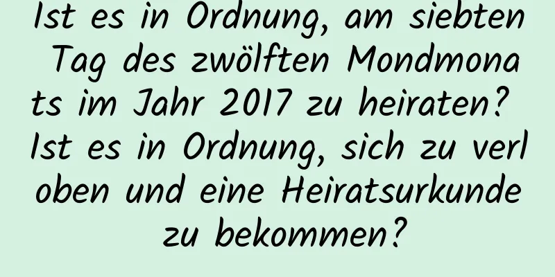 Ist es in Ordnung, am siebten Tag des zwölften Mondmonats im Jahr 2017 zu heiraten? Ist es in Ordnung, sich zu verloben und eine Heiratsurkunde zu bekommen?