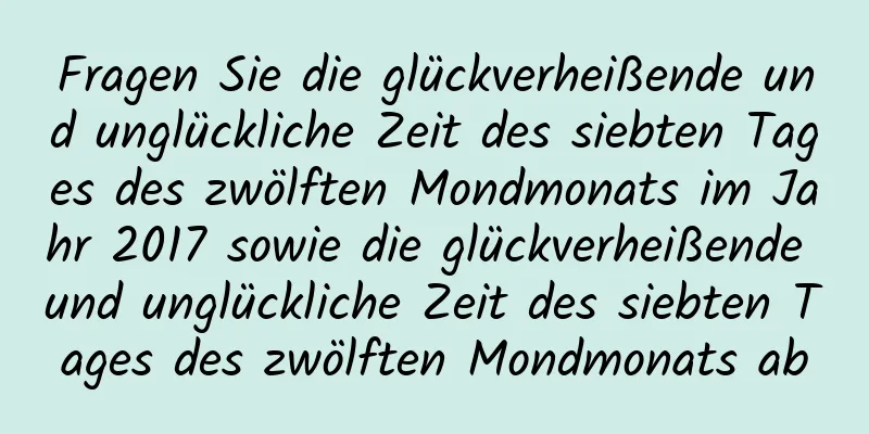 Fragen Sie die glückverheißende und unglückliche Zeit des siebten Tages des zwölften Mondmonats im Jahr 2017 sowie die glückverheißende und unglückliche Zeit des siebten Tages des zwölften Mondmonats ab