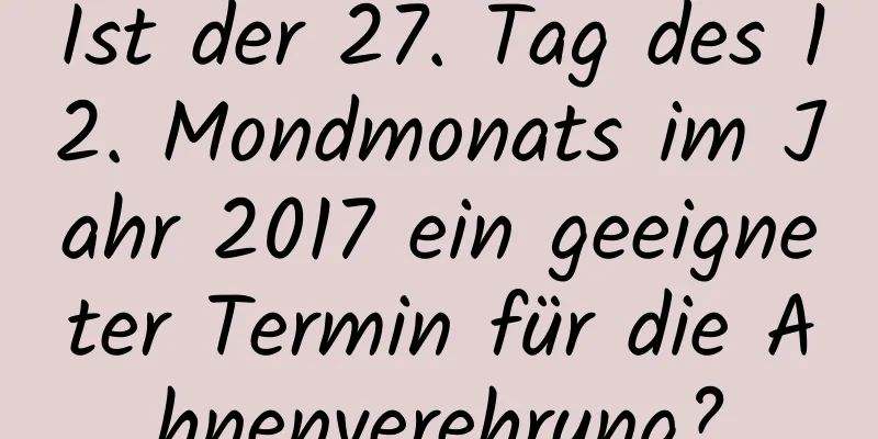 Ist der 27. Tag des 12. Mondmonats im Jahr 2017 ein geeigneter Termin für die Ahnenverehrung?