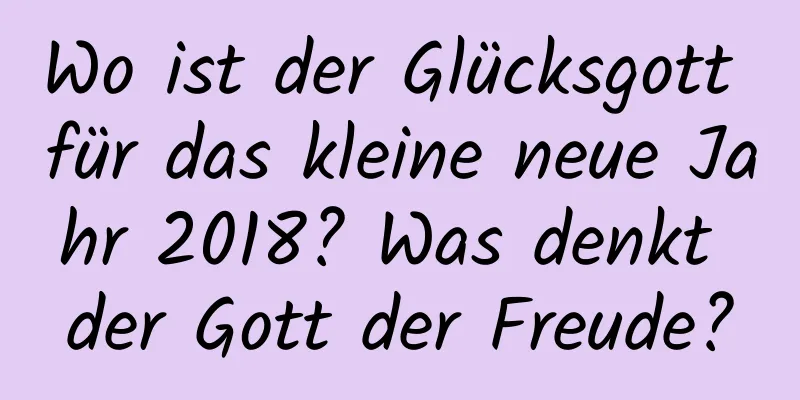 Wo ist der Glücksgott für das kleine neue Jahr 2018? Was denkt der Gott der Freude?