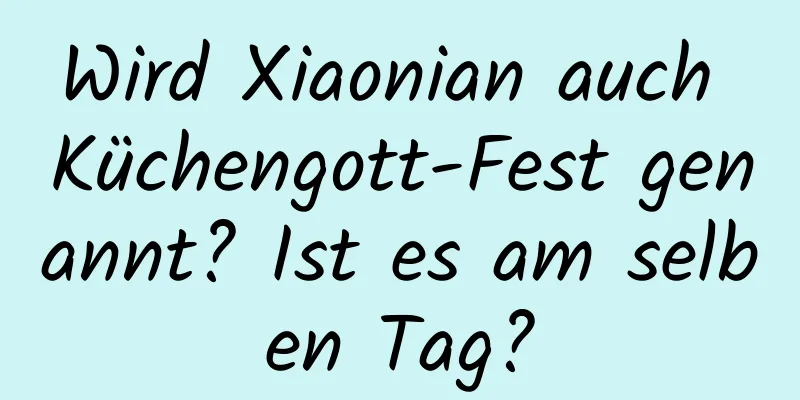 Wird Xiaonian auch Küchengott-Fest genannt? Ist es am selben Tag?