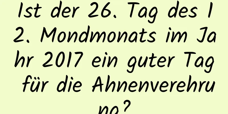 Ist der 26. Tag des 12. Mondmonats im Jahr 2017 ein guter Tag für die Ahnenverehrung?