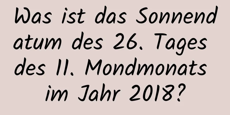 Was ist das Sonnendatum des 26. Tages des 11. Mondmonats im Jahr 2018?