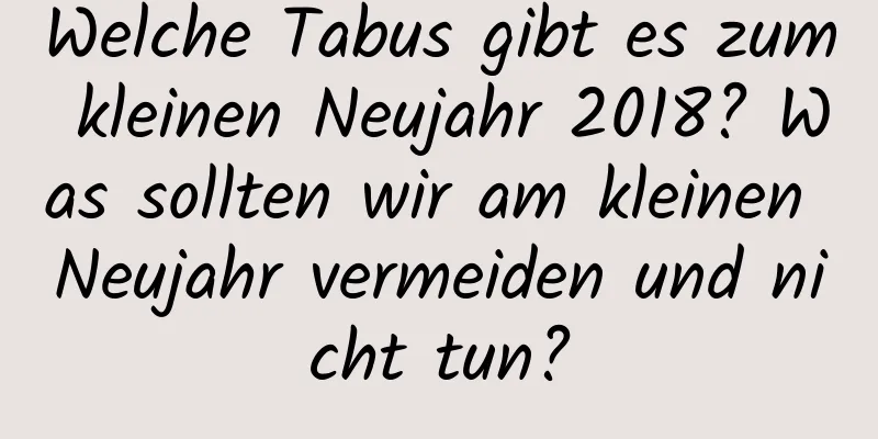 Welche Tabus gibt es zum kleinen Neujahr 2018? Was sollten wir am kleinen Neujahr vermeiden und nicht tun?