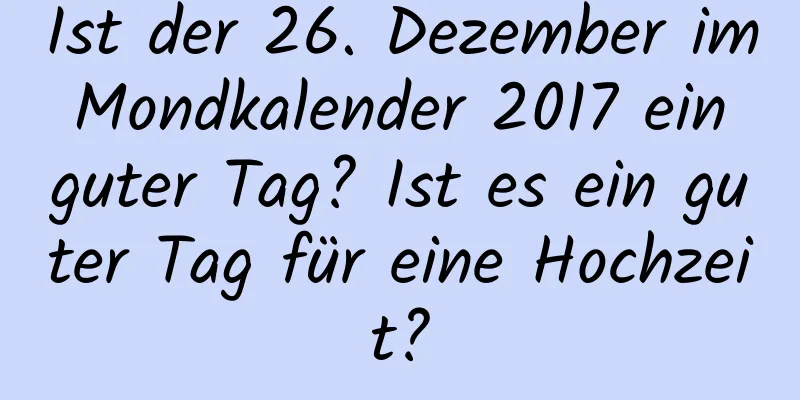 Ist der 26. Dezember im Mondkalender 2017 ein guter Tag? Ist es ein guter Tag für eine Hochzeit?